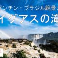 【動画】世界最大「イグアスの滝」／アルゼンチン・ブラジル絶景旅行ガイド